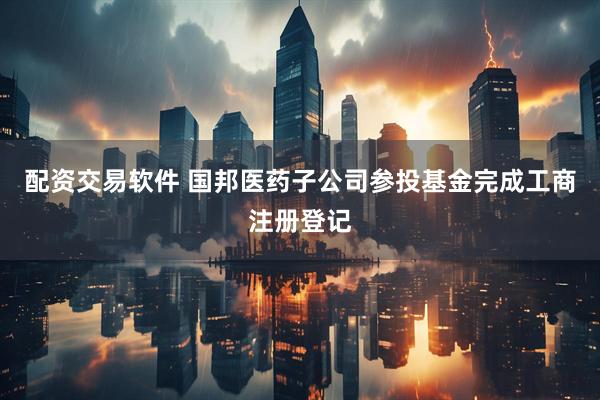 配资交易软件 国邦医药子公司参投基金完成工商注册登记