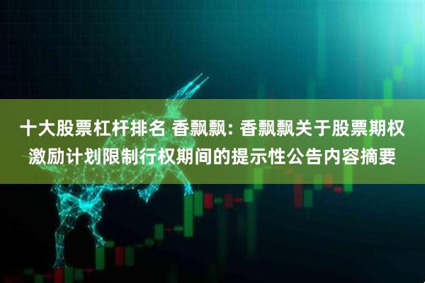 十大股票杠杆排名 香飘飘: 香飘飘关于股票期权激励计划限制行权期间的提示性公告内容摘要