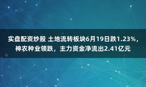 实盘配资炒股 土地流转板块6月19日跌1.23%，神农种业领跌，主力资金净流出2.41亿元