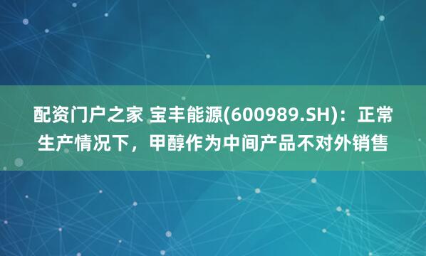 配资门户之家 宝丰能源(600989.SH)：正常生产情况下，甲醇作为中间产品不对外销售