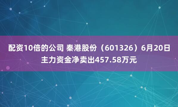 配资10倍的公司 秦港股份（601326）6月20日主力资金净卖出457.58万元