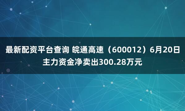 最新配资平台查询 皖通高速（600012）6月20日主力资金净卖出300.28万元