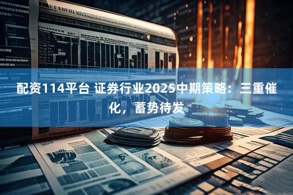 配资114平台 证券行业2025中期策略：三重催化，蓄势待发