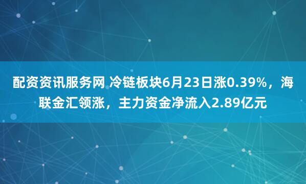 配资资讯服务网 冷链板块6月23日涨0.39%，海联金汇领涨，主力资金净流入2.89亿元