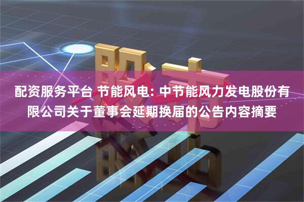 配资服务平台 节能风电: 中节能风力发电股份有限公司关于董事会延期换届的公告内容摘要