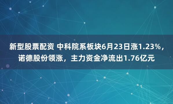 新型股票配资 中科院系板块6月23日涨1.23%，诺德股份领涨，主力资金净流出1.76亿元