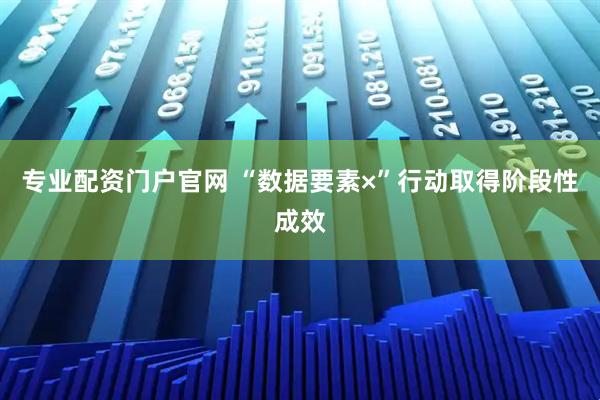 专业配资门户官网 “数据要素×”行动取得阶段性成效