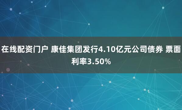在线配资门户 康佳集团发行4.10亿元公司债券 票面利率3.50%