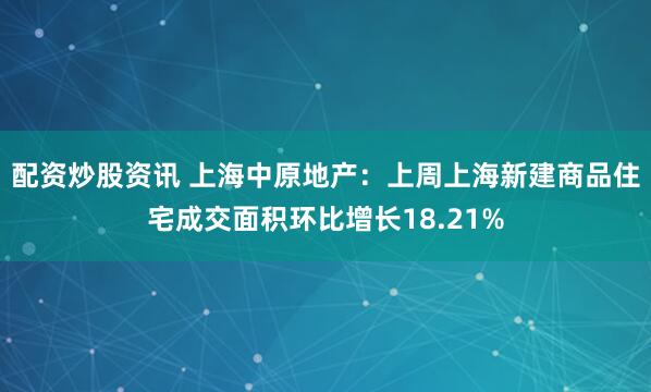 配资炒股资讯 上海中原地产：上周上海新建商品住宅成交面积环比增长18.21%