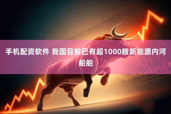 手机配资软件 我国目前已有超1000艘新能源内河船舶