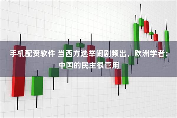 手机配资软件 当西方选举闹剧频出，欧洲学者：中国的民主很管用