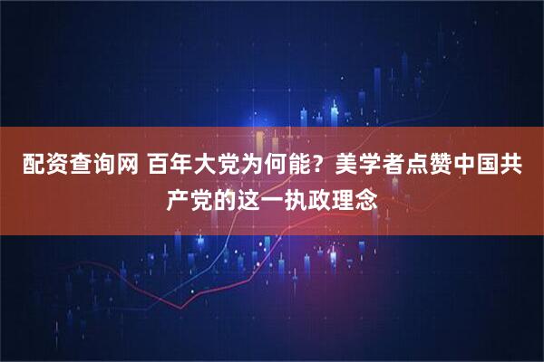 配资查询网 百年大党为何能？美学者点赞中国共产党的这一执政理念