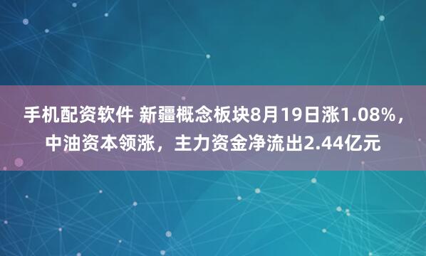 手机配资软件 新疆概念板块8月19日涨1.08%，中油资本领涨，主力资金净流出2.44亿元