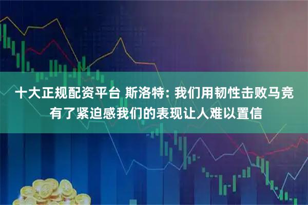十大正规配资平台 斯洛特: 我们用韧性击败马竞 有了紧迫感我们的表现让人难以置信