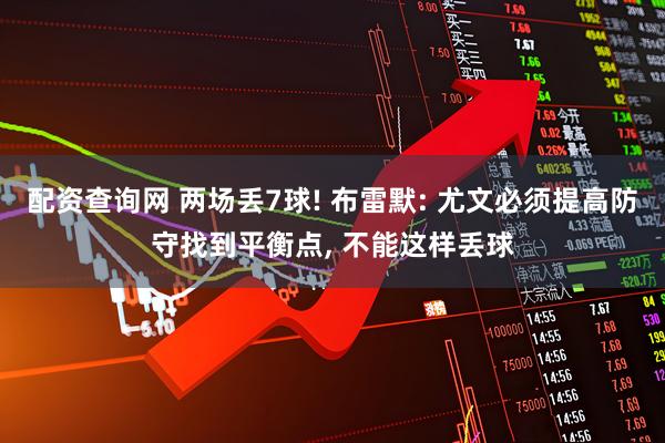 配资查询网 两场丢7球! 布雷默: 尤文必须提高防守找到平衡点, 不能这样丢球