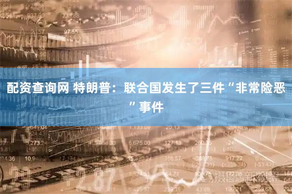 配资查询网 特朗普：联合国发生了三件“非常险恶”事件
