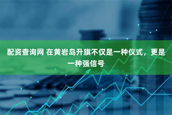 配资查询网 在黄岩岛升旗不仅是一种仪式，更是一种强信号