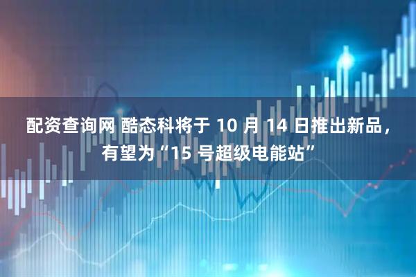 配资查询网 酷态科将于 10 月 14 日推出新品，有望为“15 号超级电能站”