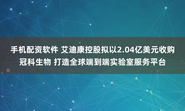 手机配资软件 艾迪康控股拟以2.04亿美元收购冠科生物 打造全球端到端实验室服务平台