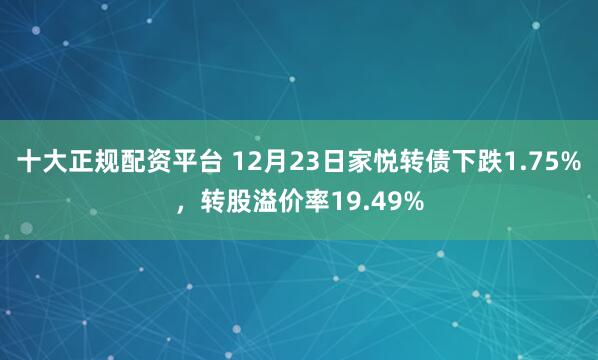 十大正规配资平台 12月23日家悦转债下跌1.75%，转股溢价率19.49%