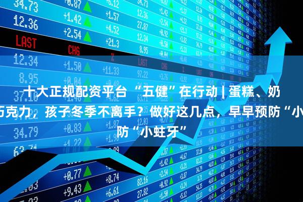 十大正规配资平台 “五健”在行动 | 蛋糕、奶茶、巧克力，孩子冬季不离手？做好这几点，早早预防“小蛀牙”