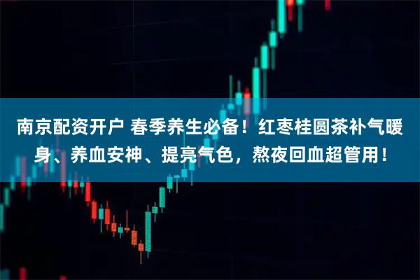 南京配资开户 春季养生必备！红枣桂圆茶补气暖身、养血安神、提亮气色，熬夜回血超管用！