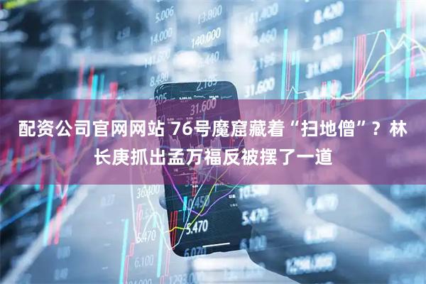 配资公司官网网站 76号魔窟藏着“扫地僧”？林长庚抓出孟万福反被摆了一道