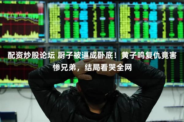 配资炒股论坛 厨子被逼成卧底！黄子鸣复仇竟害惨兄弟，结局看哭全网