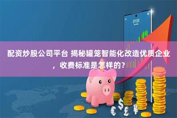 配资炒股公司平台 揭秘罐笼智能化改造优质企业，收费标准是怎样的？