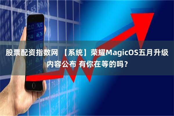 股票配资指数网 【系统】荣耀MagicOS五月升级内容公布 有你在等的吗？