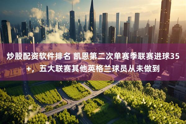 炒股配资软件排名 凯恩第二次单赛季联赛进球35+，五大联赛其他英格兰球员从未做到