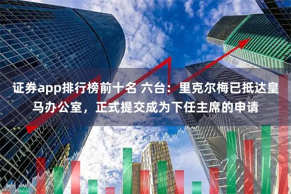 证券app排行榜前十名 六台：里克尔梅已抵达皇马办公室，正式提交成为下任主席的申请