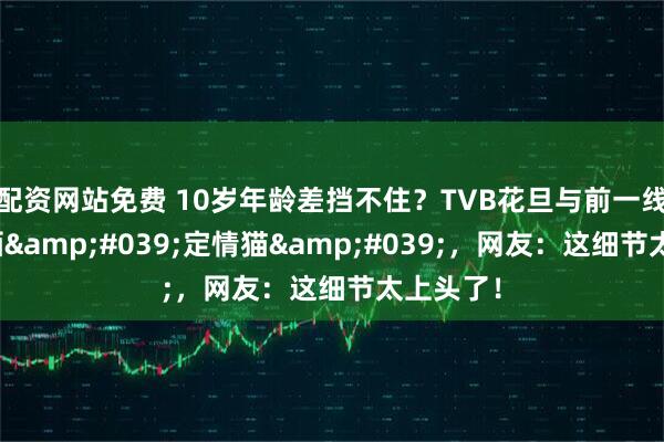 配资网站免费 10岁年龄差挡不住？TVB花旦与前一线小生同晒'定情猫'，网友：这细节太上头了！