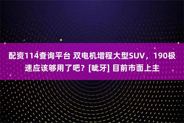 配资114查询平台 双电机增程大型SUV，190极速应该够用了吧？[呲牙] 目前市面上主