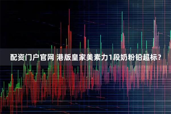 配资门户官网 港版皇家美素力1段奶粉铅超标？